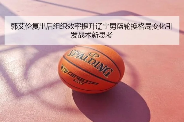 郭艾伦复出后组织效率提升辽宁男篮轮换格局变化引发战术新思考