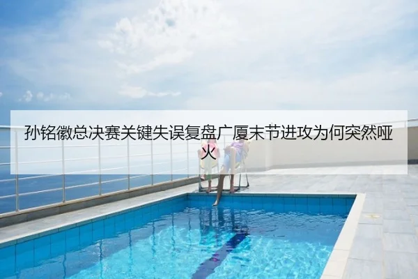 孙铭徽总决赛关键失误复盘广厦末节进攻为何突然哑火