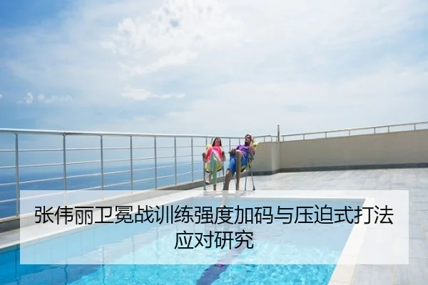 张伟丽卫冕战训练强度加码与压迫式打法应对研究
