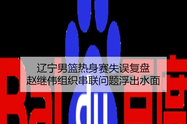辽宁男篮热身赛失误复盘 赵继伟组织串联问题浮出水面