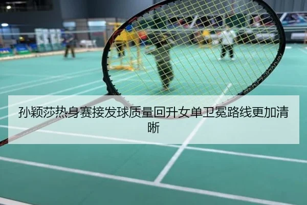 孙颖莎热身赛接发球质量回升女单卫冕路线更加清晰