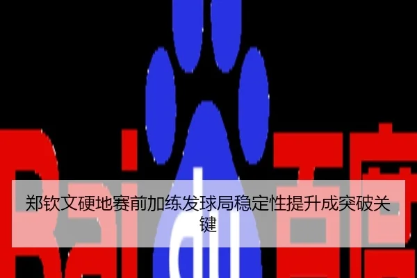 郑钦文硬地赛前加练发球局稳定性提升成突破关键