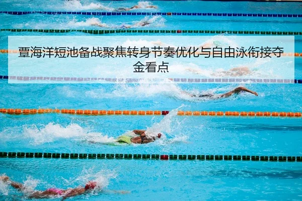 覃海洋短池备战聚焦转身节奏优化与自由泳衔接夺金看点